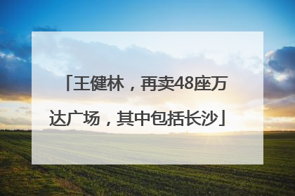 王健林，再卖48座万达广场，其中包括长沙